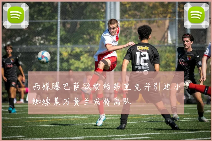 西媒曝巴萨欲续约弗里克并引进小蜘蛛莱万费兰或将离队