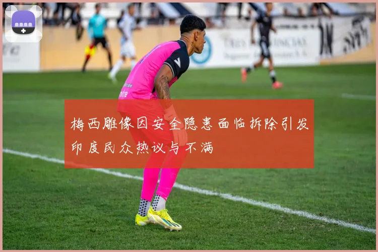 梅西雕像因安全隐患面临拆除引发印度民众热议与不满
