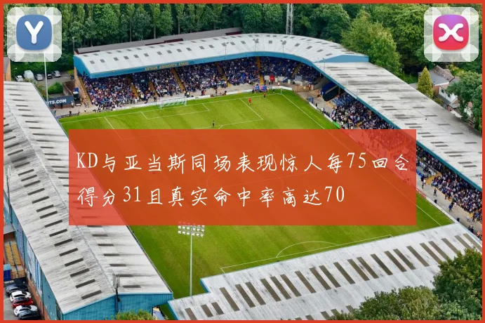 KD与亚当斯同场表现惊人每75回合得分31且真实命中率高达70