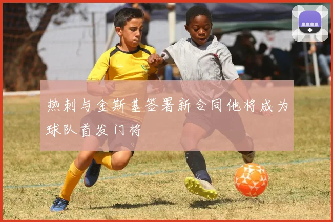 热刺与金斯基签署新合同他将成为球队首发门将