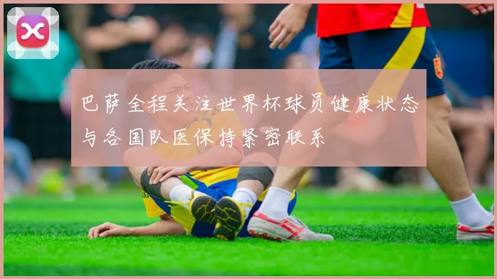 巴萨全程关注世界杯球员健康状态与各国队医保持紧密联系
