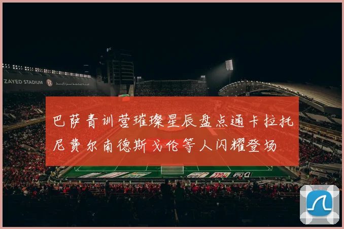 巴萨青训营璀璨星辰盘点通卡拉托尼费尔南德斯戈伦等人闪耀登场