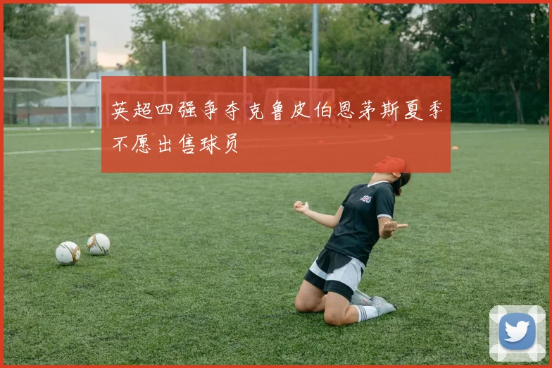 英超四强争夺克鲁皮伯恩茅斯夏季不愿出售球员