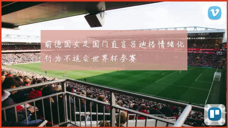 前德国女足国门直言吕迪格情绪化行为不适合世界杯参赛