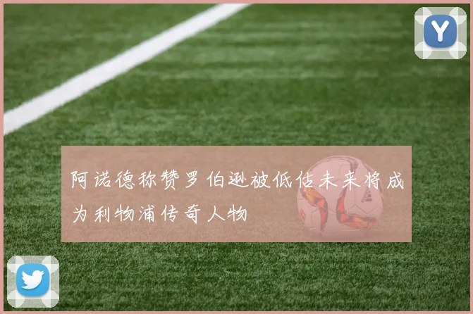 阿诺德称赞罗伯逊被低估未来将成为利物浦传奇人物
