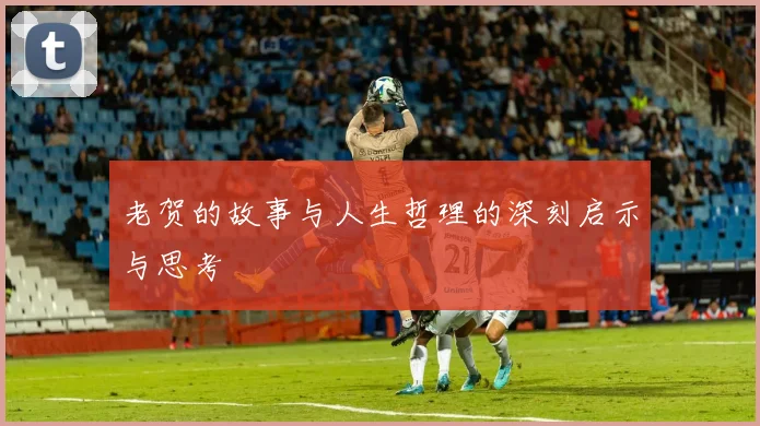 老贺的故事与人生哲理的深刻启示与思考