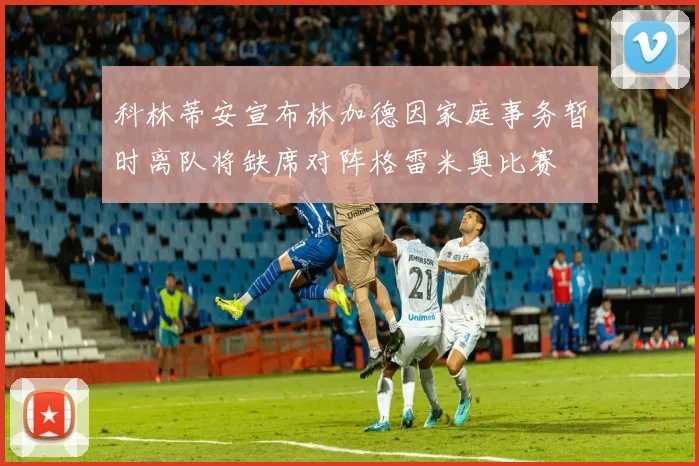 科林蒂安宣布林加德因家庭事务暂时离队将缺席对阵格雷米奥比赛