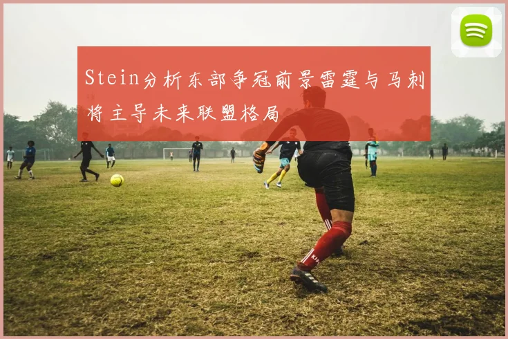 Stein分析东部争冠前景雷霆与马刺将主导未来联盟格局
