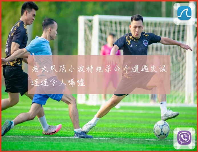 老大风范小波特绝杀公牛遭遇失误连连令人唏嘘