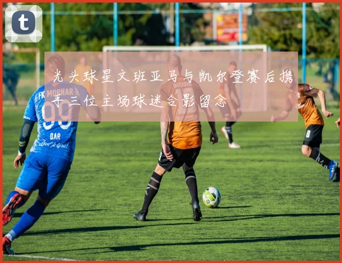 光头球星文班亚马与凯尔登赛后携手三位主场球迷合影留念
