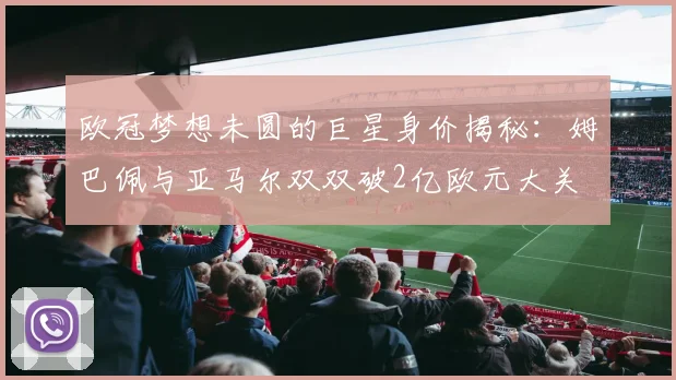 欧冠梦想未圆的巨星身价揭秘：姆巴佩与亚马尔双双破2亿欧元大关
