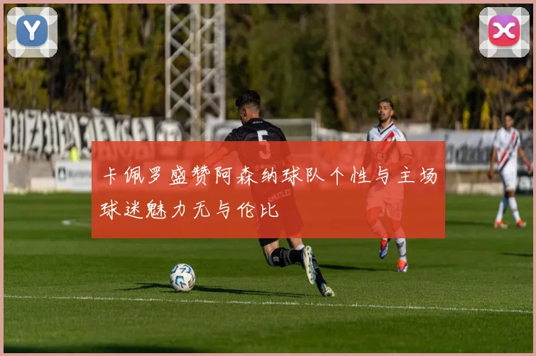 卡佩罗盛赞阿森纳球队个性与主场球迷魅力无与伦比