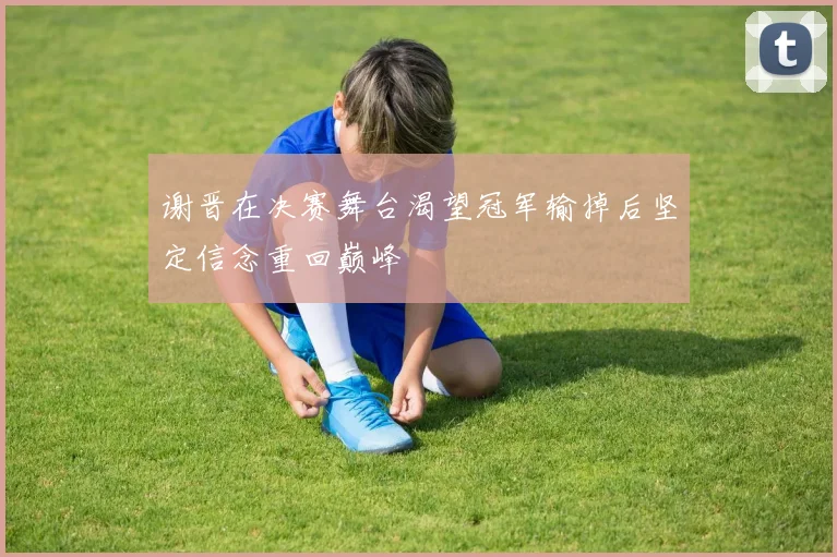 谢晋在决赛舞台渴望冠军输掉后坚定信念重回巅峰