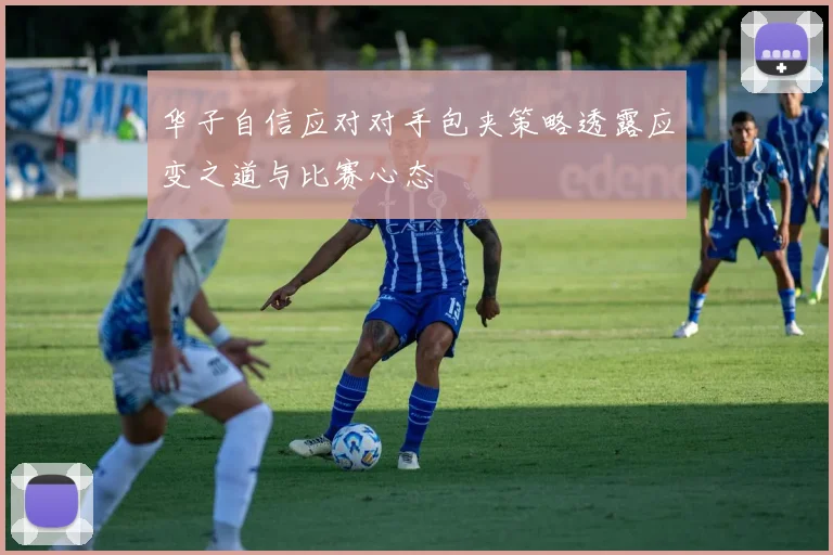 华子自信应对对手包夹策略透露应变之道与比赛心态