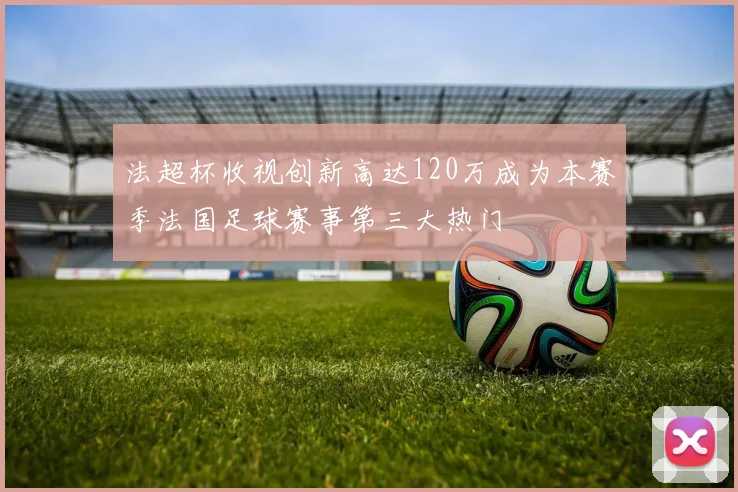 法超杯收视创新高达120万成为本赛季法国足球赛事第三大热门
