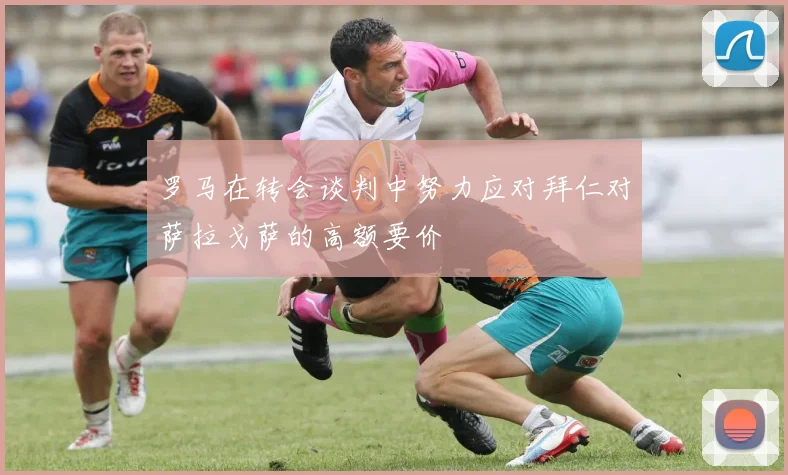 罗马在转会谈判中努力应对拜仁对萨拉戈萨的高额要价