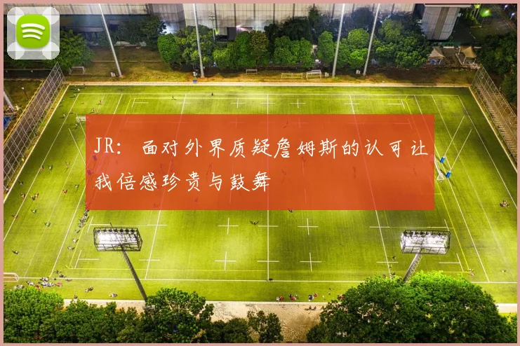 JR：面对外界质疑詹姆斯的认可让我倍感珍贵与鼓舞