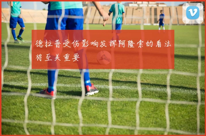 德拉普受伤影响发挥阿隆索的看法将至关重要