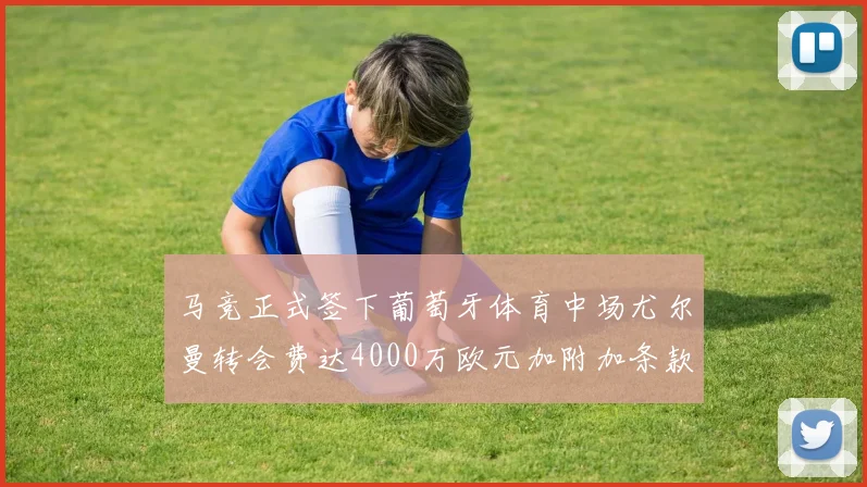 马竞正式签下葡萄牙体育中场尤尔曼转会费达4000万欧元加附加条款