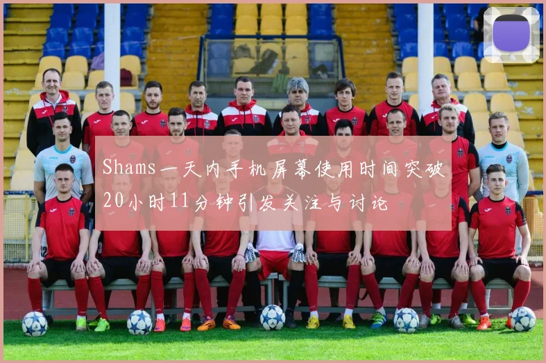 Shams一天内手机屏幕使用时间突破20小时11分钟引发关注与讨论
