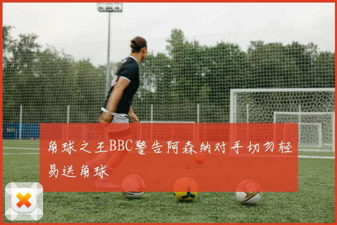 角球之王BBC警告阿森纳对手切勿轻易送角球