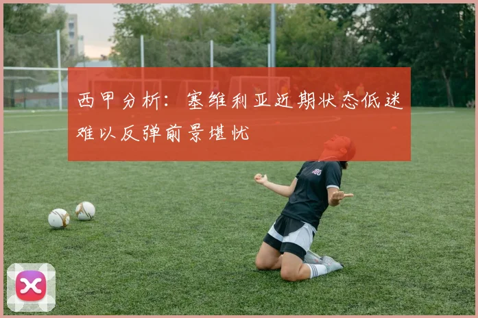 西甲分析：塞维利亚近期状态低迷难以反弹前景堪忧