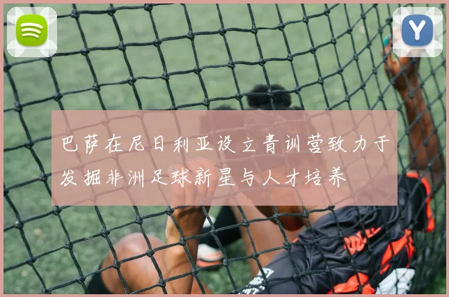 巴萨在尼日利亚设立青训营致力于发掘非洲足球新星与人才培养