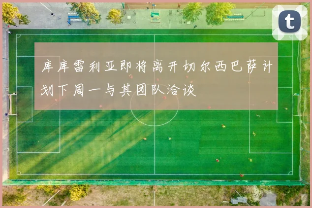 库库雷利亚即将离开切尔西巴萨计划下周一与其团队洽谈