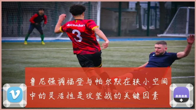 鲁尼强调福登与帕尔默在狭小空间中的灵活性是攻坚战的关键因素