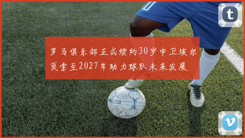 罗马俱乐部正式续约30岁中卫埃尔莫索至2027年助力球队未来发展