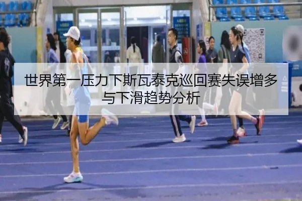 世界第一压力下斯瓦泰克巡回赛失误增多与下滑趋势分析 - kaiyun